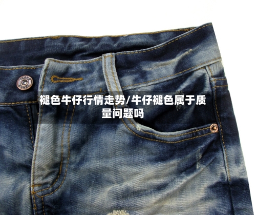 褪色牛仔行情走势/牛仔褪色属于质量问题吗