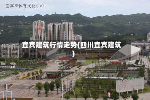 宜宾建筑行情走势(四川宜宾建筑)