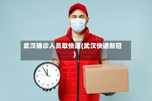 武汉确诊人员取快递(武汉快递新冠)