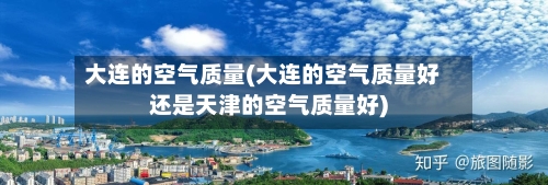 大连的空气质量(大连的空气质量好还是天津的空气质量好)