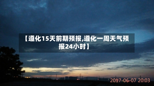 【遵化15天前期预报,遵化一周天气预报24小时】