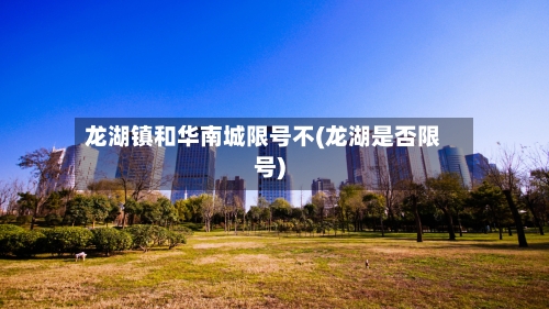 龙湖镇和华南城限号不(龙湖是否限号)