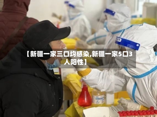 【新疆一家三口均感染,新疆一家5口3人阳性】