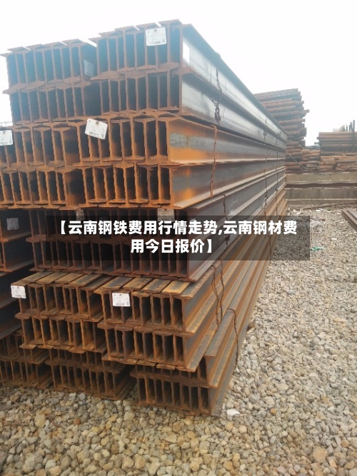 【云南钢铁费用行情走势,云南钢材费用今日报价】