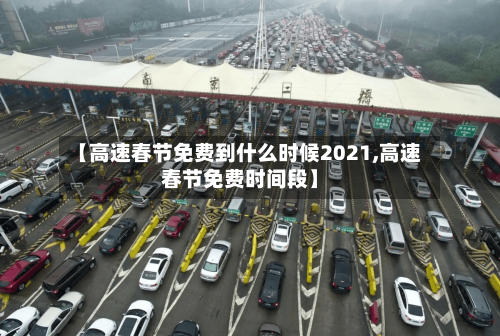 【高速春节免费到什么时候2021,高速春节免费时间段】