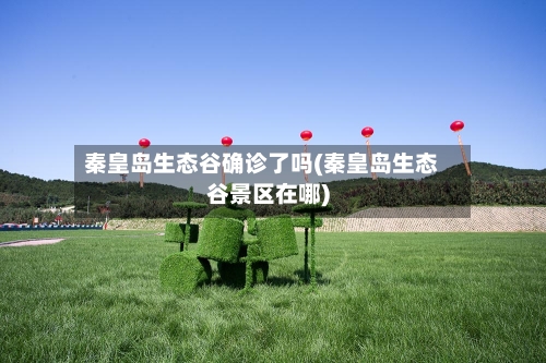 秦皇岛生态谷确诊了吗(秦皇岛生态谷景区在哪)