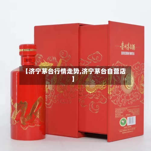 【济宁茅台行情走势,济宁茅台自营店】