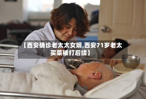 【西安确诊老太太女婿,西安71岁老太买菜被打后续】