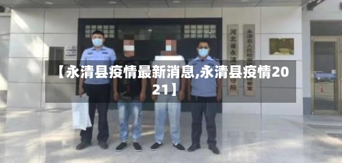 【永清县疫情最新消息,永清县疫情2021】