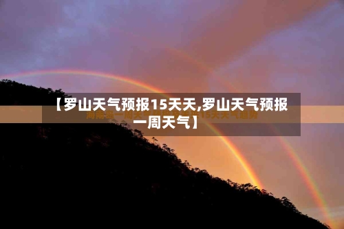 【罗山天气预报15天天,罗山天气预报一周天气】