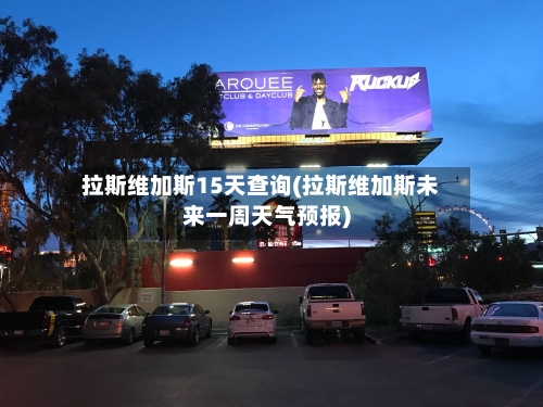 拉斯维加斯15天查询(拉斯维加斯未来一周天气预报)