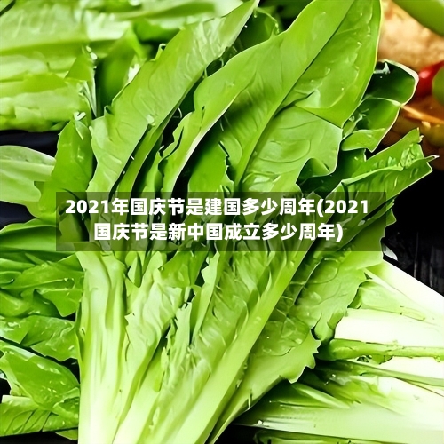 2021年国庆节是建国多少周年(2021国庆节是新中国成立多少周年)