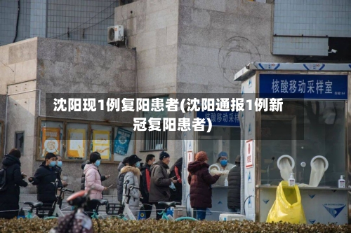 沈阳现1例复阳患者(沈阳通报1例新冠复阳患者)