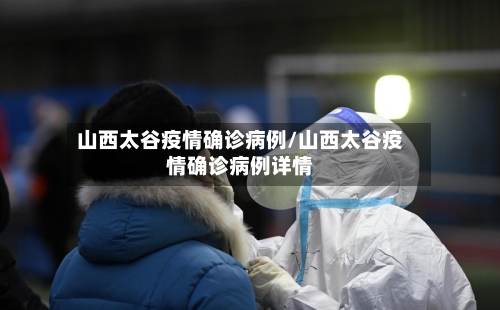 山西太谷疫情确诊病例/山西太谷疫情确诊病例详情