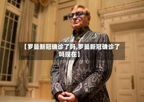 【罗曼新冠确诊了吗,罗曼新冠确诊了吗现在】