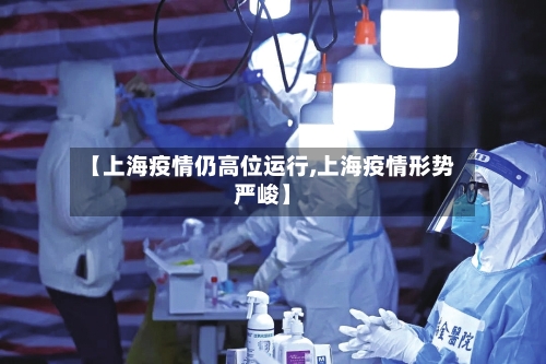 【上海疫情仍高位运行,上海疫情形势严峻】