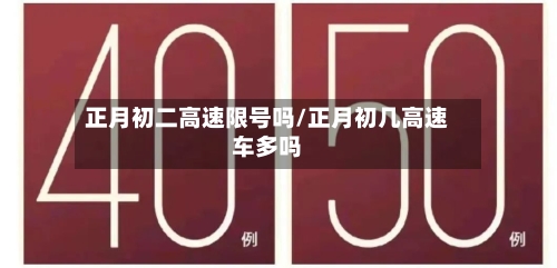 正月初二高速限号吗/正月初几高速车多吗