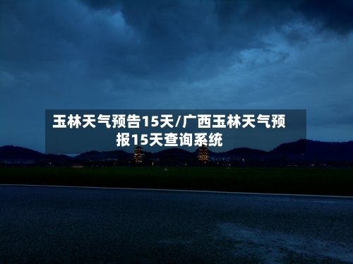 玉林天气预告15天/广西玉林天气预报15天查询系统
