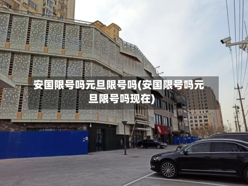 安国限号吗元旦限号吗(安国限号吗元旦限号吗现在)