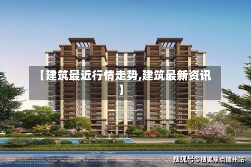 【建筑最近行情走势,建筑最新资讯】
