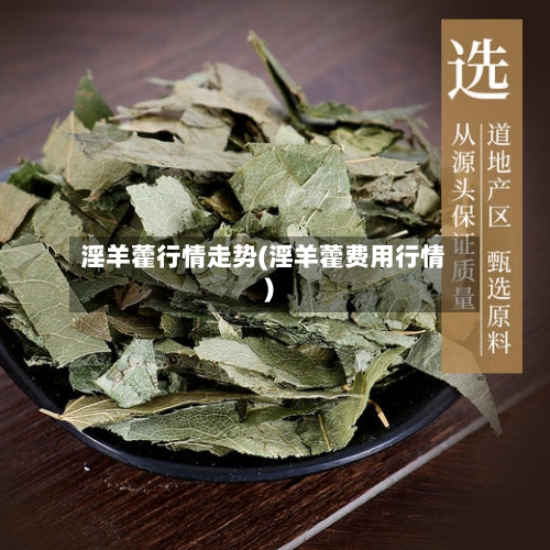淫羊藿行情走势(淫羊藿费用行情)
