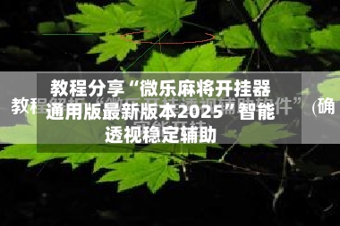 教程分享“微乐麻将开挂器通用版最新版本2025”智能透视稳定辅助