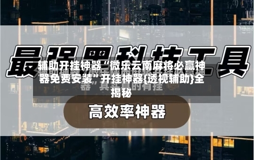 辅助开挂神器“微乐云南麻将必赢神器免费安装”开挂神器{透视辅助}全揭秘