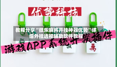 教程分享“微乐麻将开挂神器优势”详细外挂透视辅助软件教程