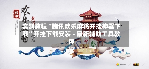 实测教程“腾讯欢乐麻将开挂神器下载”开挂下载安装 - 最新辅助工具教程