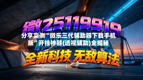 分享实测“微乐三代辅助器下载手机版”开挂神器{透视辅助}全揭秘