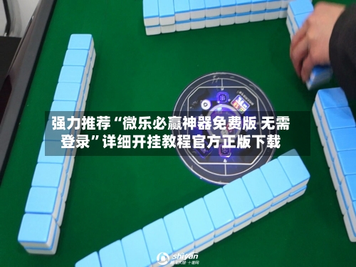 强力推荐“微乐必赢神器免费版 无需登录”详细开挂教程官方正版下载
