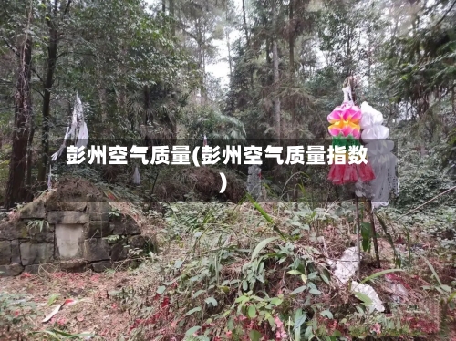 彭州空气质量(彭州空气质量指数)