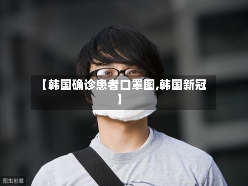 【韩国确诊患者口罩图,韩国新冠】