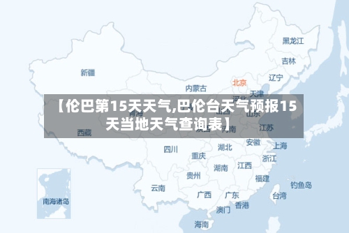 【伦巴第15天天气,巴伦台天气预报15天当地天气查询表】
