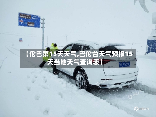【伦巴第15天天气,巴伦台天气预报15天当地天气查询表】
