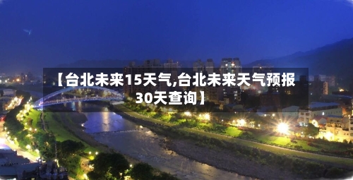 【台北未来15天气,台北未来天气预报30天查询】