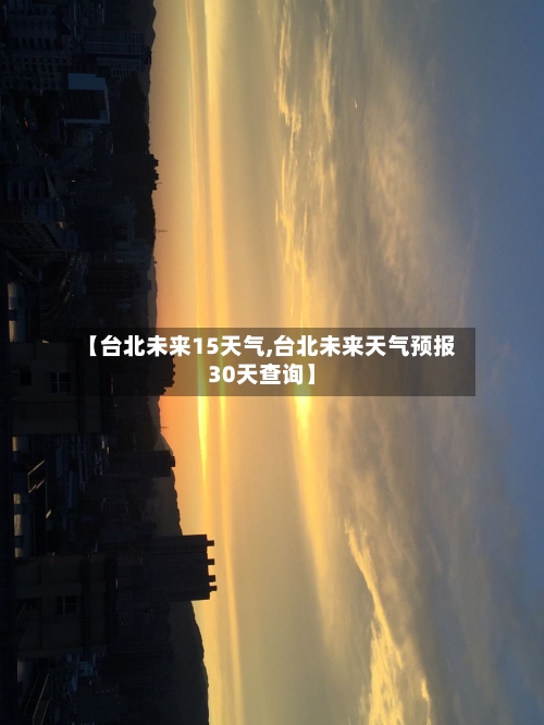 【台北未来15天气,台北未来天气预报30天查询】