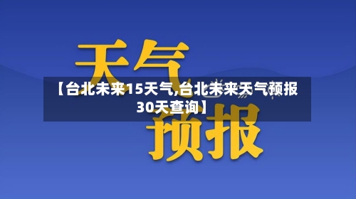 【台北未来15天气,台北未来天气预报30天查询】