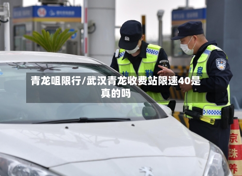 青龙咀限行/武汉青龙收费站限速40是真的吗