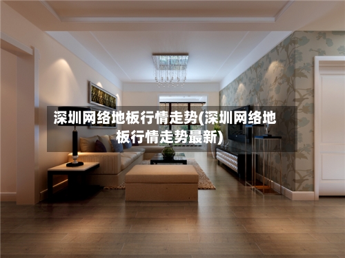 深圳网络地板行情走势(深圳网络地板行情走势最新)