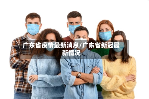 广东省疫情最新消息/广东省新冠最新情况