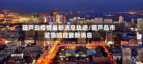 葫芦岛疫情最新消息轨迹/葫芦岛市紧急响应最新消息