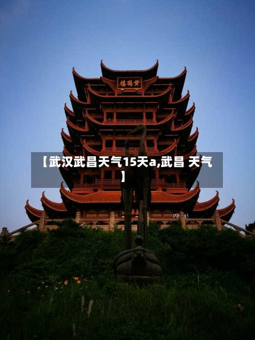 【武汉武昌天气15天a,武昌 天气】