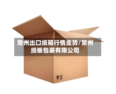 常州出口纸箱行情走势/常州纸板包装有限公司