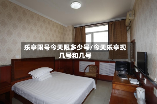 乐亭限号今天限多少号/今天乐亭现几号和几号