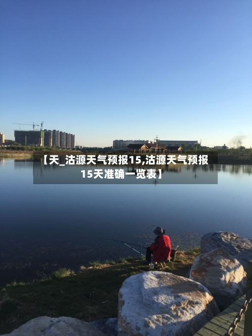【天_沽源天气预报15,沽源天气预报15天准确一览表】