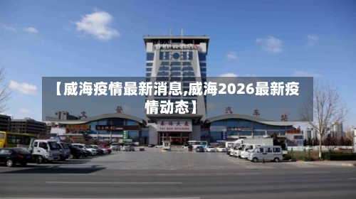 【威海疫情最新消息,威海2026最新疫情动态】