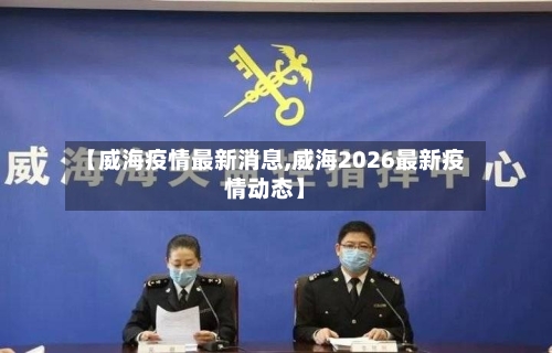 【威海疫情最新消息,威海2026最新疫情动态】