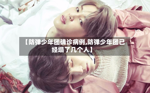 【防弹少年团确诊病例,防弹少年团已经塌了几个人】