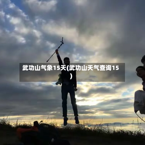 武功山气象15天(武功山天气查询15)